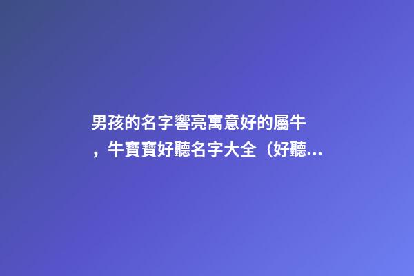 男孩的名字響亮寓意好的屬牛，牛寶寶好聽名字大全（好聽有寓意的男孩名字）